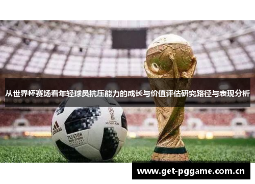 从世界杯赛场看年轻球员抗压能力的成长与价值评估研究路径与表现分析 从世界杯赛场看年轻球员抗压能力的成长与价值评估研究路径与表现分析